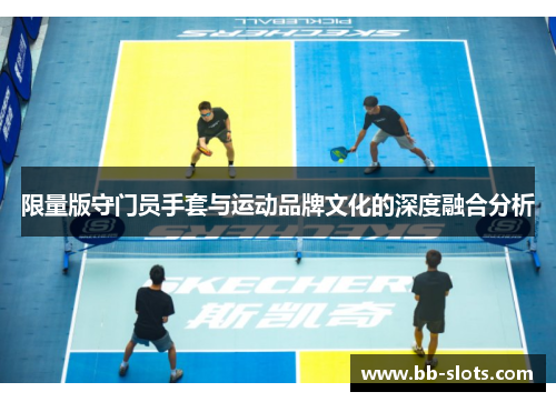 限量版守门员手套与运动品牌文化的深度融合分析